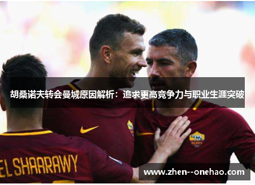 胡桑诺夫转会曼城原因解析：追求更高竞争力与职业生涯突破