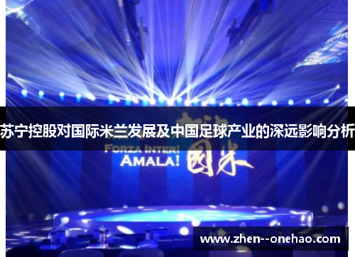 苏宁控股对国际米兰发展及中国足球产业的深远影响分析