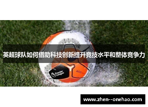 英超球队如何借助科技创新提升竞技水平和整体竞争力 英超球队如何借助科技创新提升竞技水平和整体竞争力