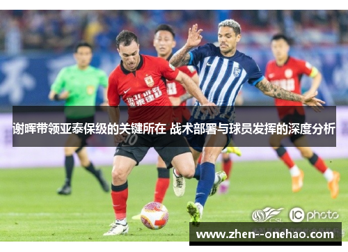 谢晖带领亚泰保级的关键所在 战术部署与球员发挥的深度分析 谢晖带领亚泰保级的关键所在 战术部署与球员发挥的深度分析
