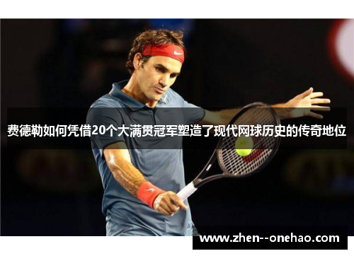 费德勒如何凭借20个大满贯冠军塑造了现代网球历史的传奇地位