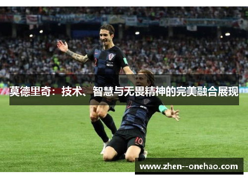 莫德里奇:技术、智慧与无畏精神的完美融合展现 莫德里奇:技术、智慧与无畏精神的完美融合展现