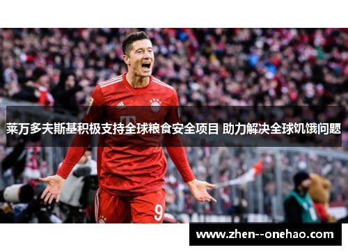 莱万多夫斯基积极支持全球粮食安全项目 助力解决全球饥饿问题 莱万多夫斯基积极支持全球粮食安全项目 助力解决全球饥饿问题
