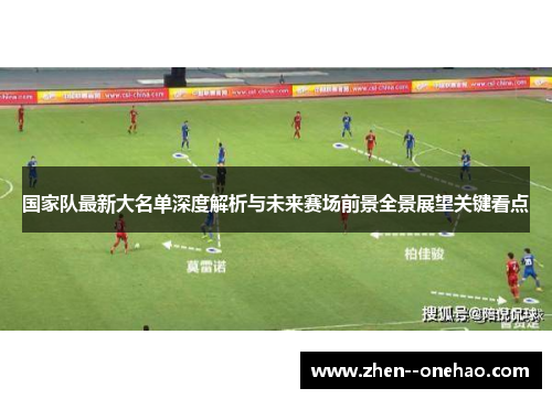 国家队最新大名单深度解析与未来赛场前景全景展望关键看点
