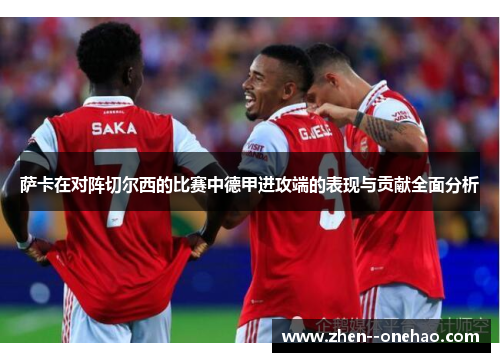 萨卡在对阵切尔西的比赛中德甲进攻端的表现与贡献全面分析 萨卡在对阵切尔西的比赛中德甲进攻端的表现与贡献全面分析