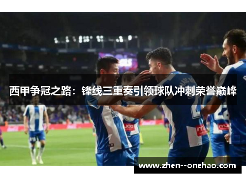 西甲争冠之路:锋线三重奏引领球队冲刺荣誉巅峰 西甲争冠之路:锋线三重奏引领球队冲刺荣誉巅峰