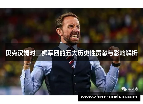 贝克汉姆对三狮军团的五大历史性贡献与影响解析 贝克汉姆对三狮军团的五大历史性贡献与影响解析