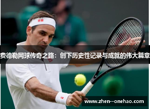 费德勒网球传奇之路:创下历史性记录与成就的伟大篇章 费德勒网球传奇之路:创下历史性记录与成就的伟大篇章