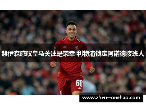 赫伊森感叹皇马关注是荣幸 利物浦锁定阿诺德接班人