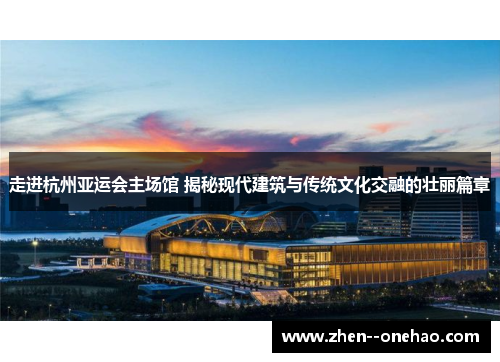 走进杭州亚运会主场馆 揭秘现代建筑与传统文化交融的壮丽篇章 走进杭州亚运会主场馆 揭秘现代建筑与传统文化交融的壮丽篇章