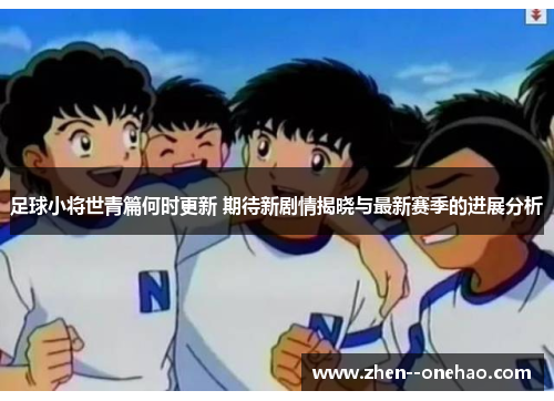 足球小将世青篇何时更新 期待新剧情揭晓与最新赛季的进展分析 足球小将世青篇何时更新 期待新剧情揭晓与最新赛季的进展分析