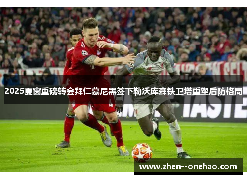 2025夏窗重磅转会拜仁慕尼黑签下勒沃库森铁卫塔重塑后防格局