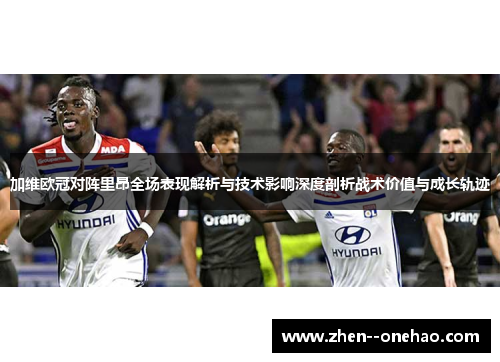 加维欧冠对阵里昂全场表现解析与技术影响深度剖析战术价值与成长轨迹 加维欧冠对阵里昂全场表现解析与技术影响深度剖析战术价值与成长轨迹