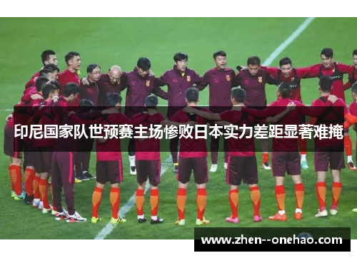 印尼国家队世预赛主场惨败日本实力差距显著难掩