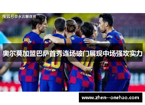 奥尔莫加盟巴萨首秀连场破门展现中场强攻实力 奥尔莫加盟巴萨首秀连场破门展现中场强攻实力