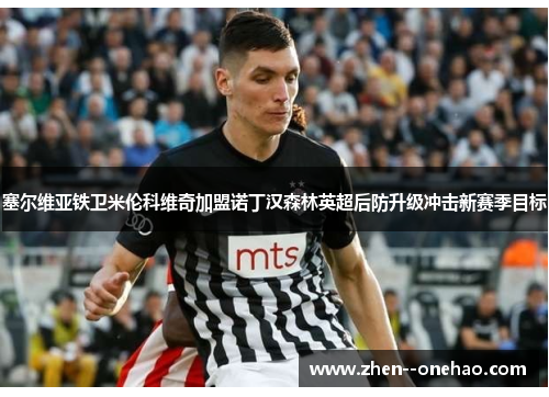 塞尔维亚铁卫米伦科维奇加盟诺丁汉森林英超后防升级冲击新赛季目标