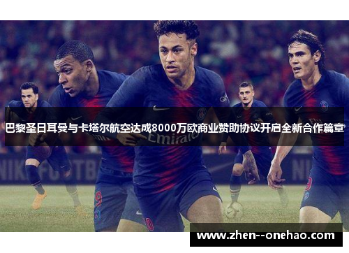 巴黎圣日耳曼与卡塔尔航空达成8000万欧商业赞助协议开启全新合作篇章 巴黎圣日耳曼与卡塔尔航空达成8000万欧商业赞助协议开启全新合作篇章