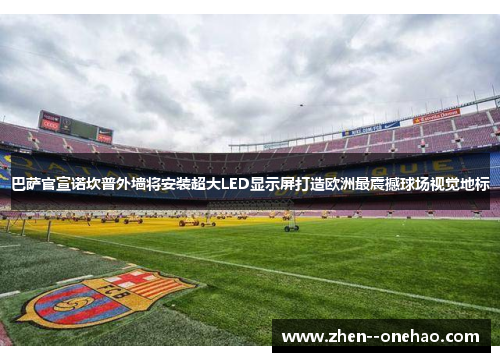 巴萨官宣诺坎普外墙将安装超大LED显示屏打造欧洲最震撼球场视觉地标