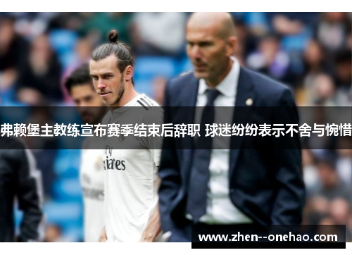 弗赖堡主教练宣布赛季结束后辞职 球迷纷纷表示不舍与惋惜 弗赖堡主教练宣布赛季结束后辞职 球迷纷纷表示不舍与惋惜