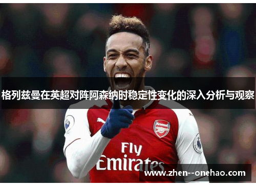 格列兹曼在英超对阵阿森纳时稳定性变化的深入分析与观察