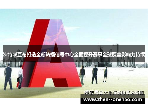 沙特联宣布打造全新转播信号中心全面提升赛事全球覆盖影响力持续