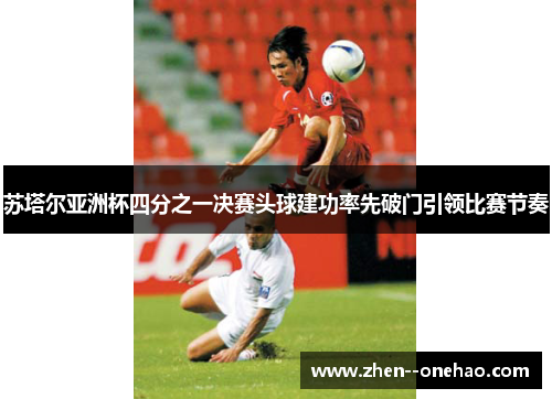 苏塔尔亚洲杯四分之一决赛头球建功率先破门引领比赛节奏