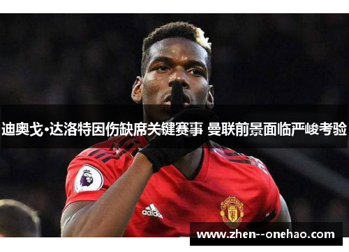 迪奥戈·达洛特因伤缺席关键赛事 曼联前景面临严峻考验 迪奥戈·达洛特因伤缺席关键赛事 曼联前景面临严峻考验