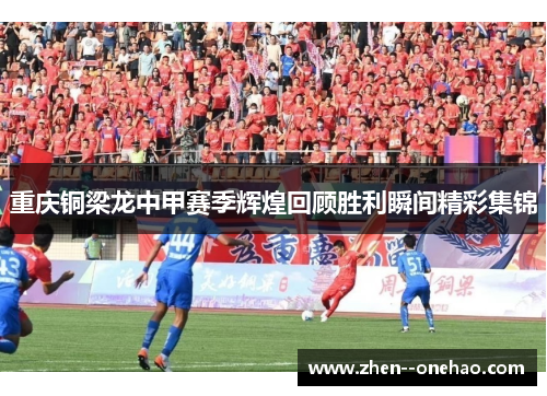 重庆铜梁龙中甲赛季辉煌回顾胜利瞬间精彩集锦 重庆铜梁龙中甲赛季辉煌回顾胜利瞬间精彩集锦