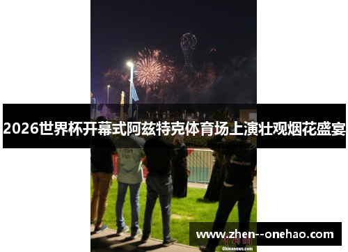 2026世界杯开幕式阿兹特克体育场上演壮观烟花盛宴