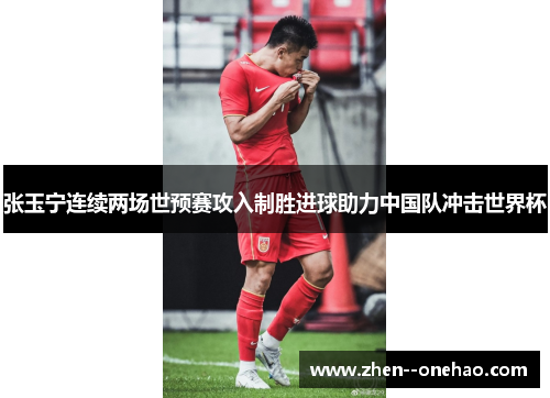 张玉宁连续两场世预赛攻入制胜进球助力中国队冲击世界杯