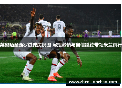 莱奥晒圣西罗进球庆祝图 展现激情与自信继续带领米兰前行